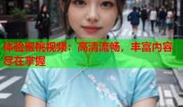 体验蜜桃视频：高清流畅，丰富内容尽在掌握