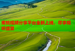 蜜桃视频分享平台全新上线，尽享视听盛宴