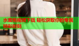 水蜜桃视频下载 轻松获取你的专属精彩时刻