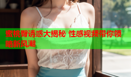 蜜桃臀诱惑大揭秘 性感视频带你领略新风潮