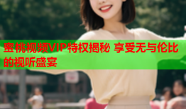 蜜桃视频VIP特权揭秘 享受无与伦比的视听盛宴