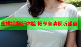 蜜桃视频新体验 畅享高清视听盛宴