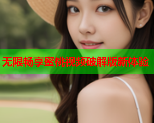 无限畅享蜜桃视频破解版新体验