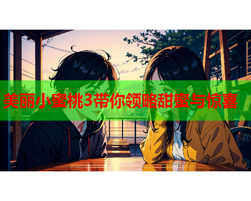 美丽小蜜桃3带你领略甜蜜与惊喜