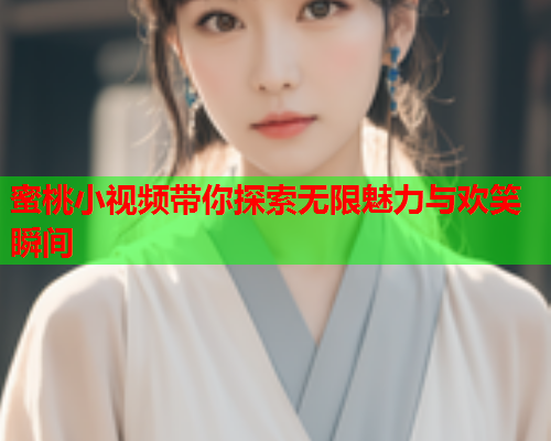 蜜桃小视频带你探索无限魅力与欢笑瞬间