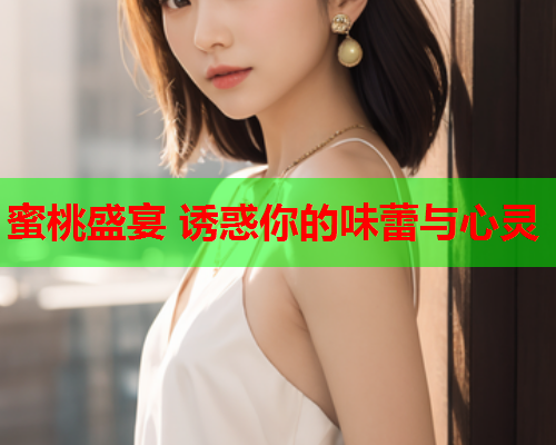 蜜桃盛宴 诱惑你的味蕾与心灵