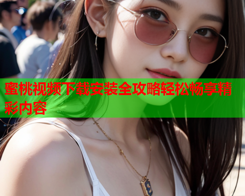 蜜桃视频下载安装全攻略轻松畅享精彩内容