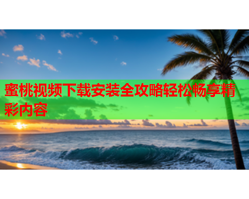 蜜桃视频下载安装全攻略轻松畅享精彩内容