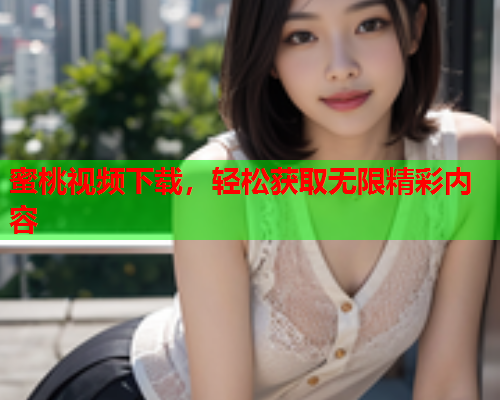 蜜桃视频下载，轻松获取无限精彩内容