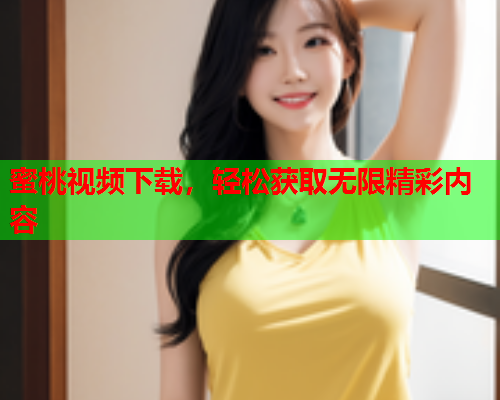蜜桃视频下载，轻松获取无限精彩内容