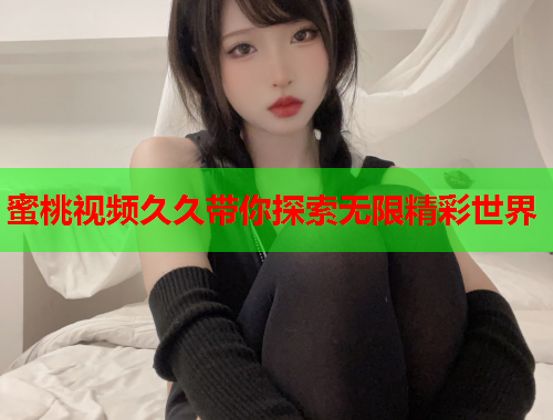 蜜桃视频久久带你探索无限精彩世界