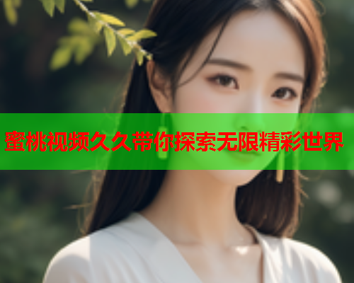 蜜桃视频久久带你探索无限精彩世界