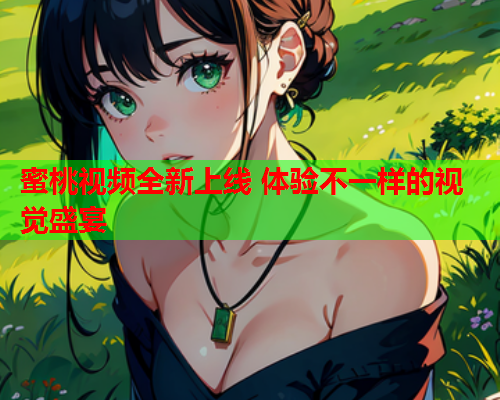 蜜桃视频全新上线 体验不一样的视觉盛宴