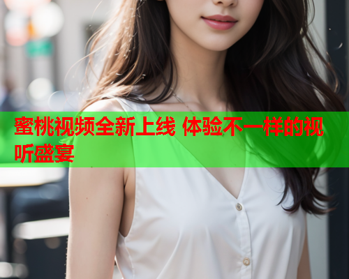 蜜桃视频全新上线 体验不一样的视听盛宴