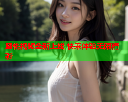 蜜桃视频全新上线 快来体验无限精彩