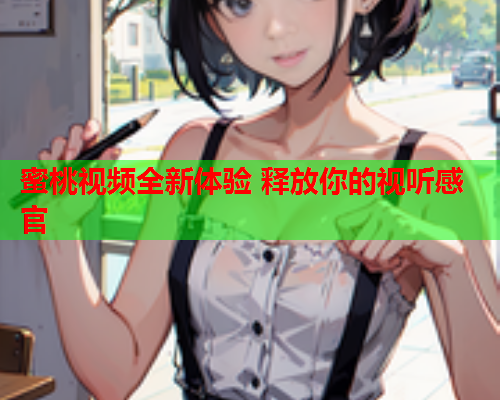 蜜桃视频全新体验 释放你的视听感官