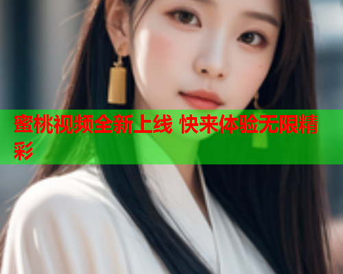 蜜桃视频全新上线 快来体验无限精彩