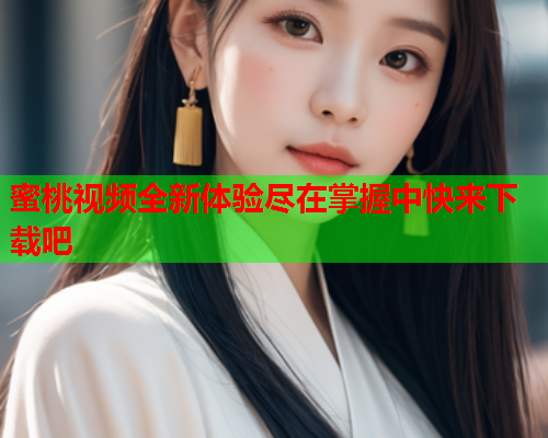 蜜桃视频全新体验尽在掌握中快来下载吧