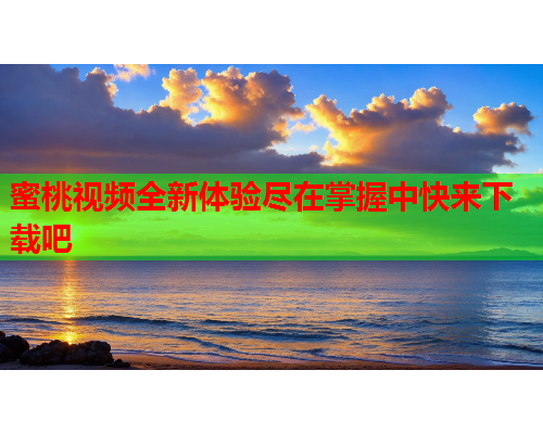 蜜桃视频全新体验尽在掌握中快来下载吧