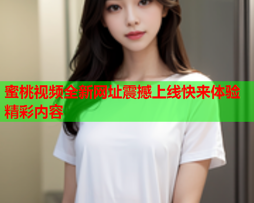 蜜桃视频全新网址震撼上线快来体验精彩内容