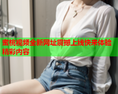 蜜桃视频全新网址震撼上线快来体验精彩内容