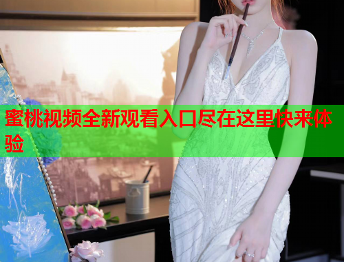 蜜桃视频全新观看入口尽在这里快来体验