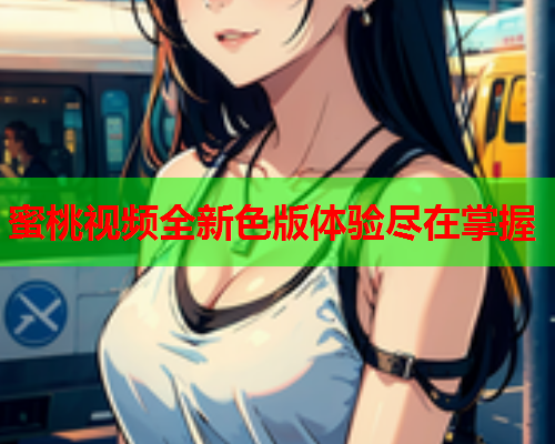 蜜桃视频全新色版体验尽在掌握