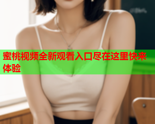 蜜桃视频全新观看入口尽在这里快来体验