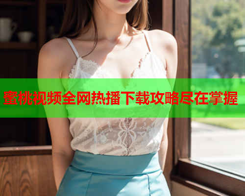 蜜桃视频全网热播下载攻略尽在掌握