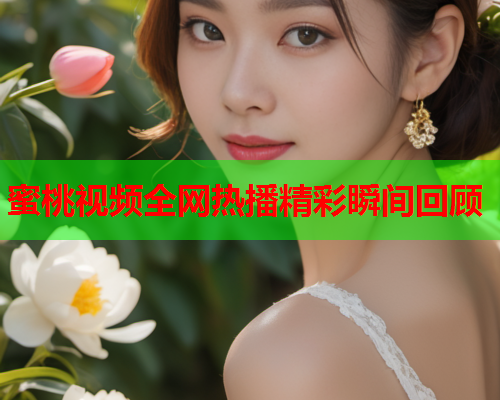 蜜桃视频全网热播精彩瞬间回顾