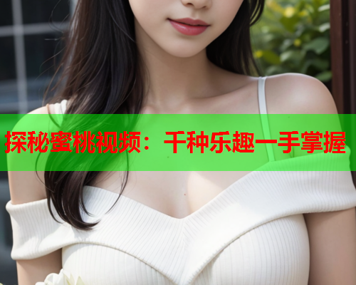 探秘蜜桃视频：千种乐趣一手掌握