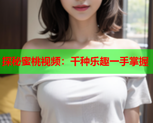 探秘蜜桃视频：千种乐趣一手掌握