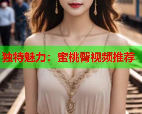 独特魅力：蜜桃臀视频推荐