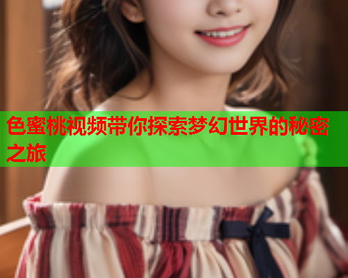 色蜜桃视频带你探索梦幻世界的秘密之旅