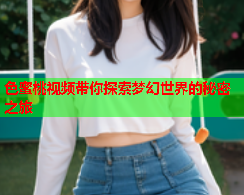 色蜜桃视频带你探索梦幻世界的秘密之旅