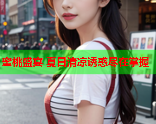 蜜桃盛宴 夏日清凉诱惑尽在掌握