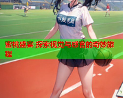 蜜桃盛宴 探索视觉与感官的奇妙旅程