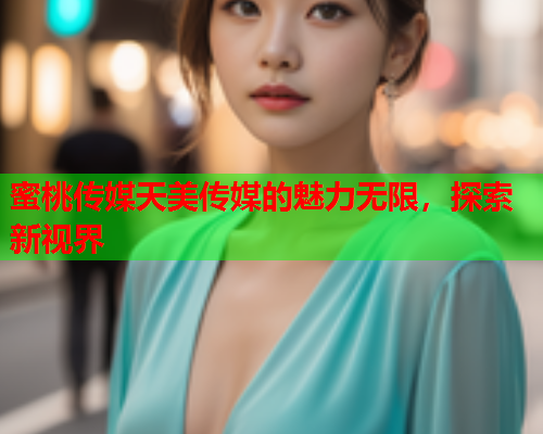 蜜桃传媒天美传媒的魅力无限，探索新视界