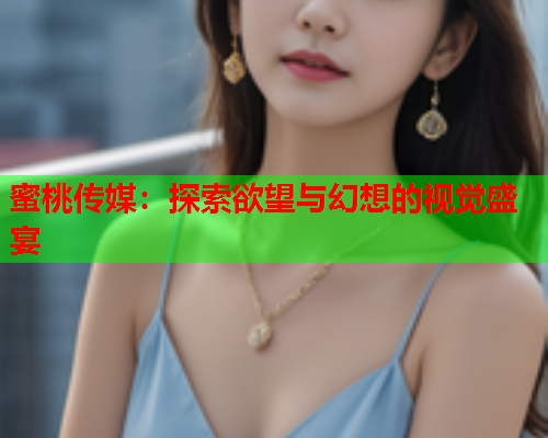 蜜桃传媒：探索欲望与幻想的视觉盛宴