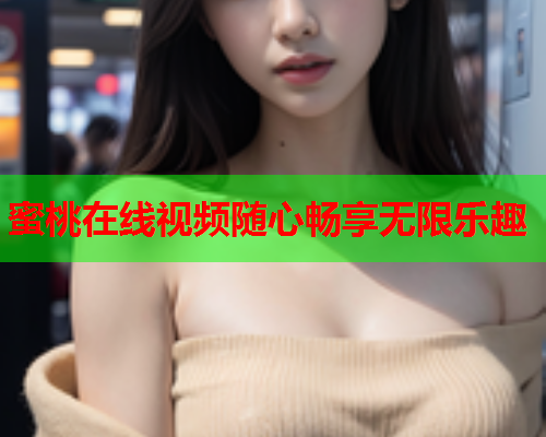 蜜桃在线视频随心畅享无限乐趣