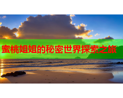 蜜桃姐姐的秘密世界探索之旅