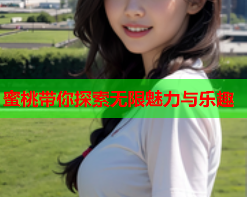 蜜桃带你探索无限魅力与乐趣