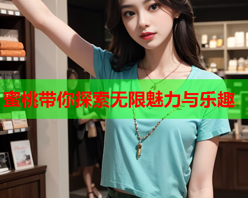 蜜桃带你探索无限魅力与乐趣