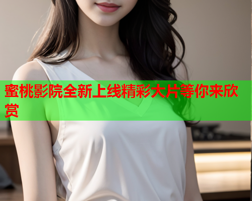 蜜桃影院全新上线精彩大片等你来欣赏