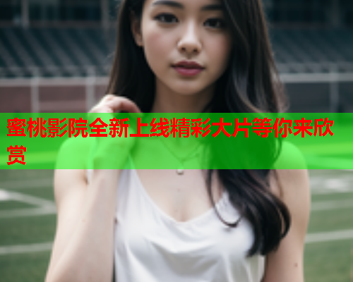 蜜桃影院全新上线精彩大片等你来欣赏