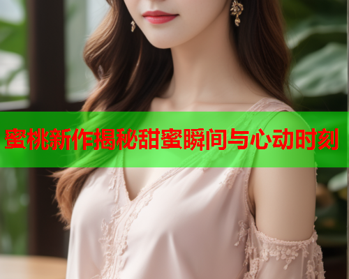 蜜桃新作揭秘甜蜜瞬间与心动时刻