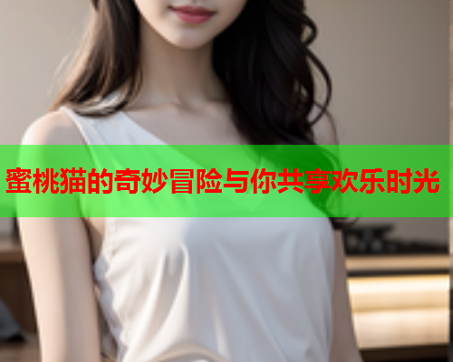 蜜桃猫的奇妙冒险与你共享欢乐时光