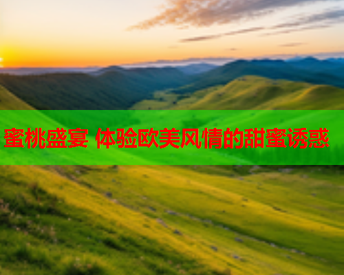 蜜桃盛宴 体验欧美风情的甜蜜诱惑