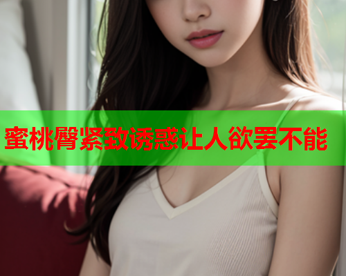 蜜桃臀紧致诱惑让人欲罢不能