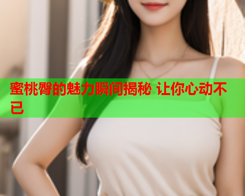 蜜桃臀的魅力瞬间揭秘 让你心动不已
